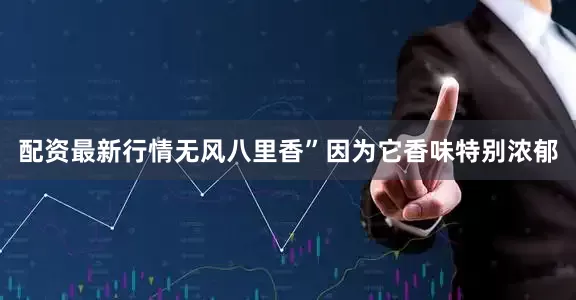 配资最新行情无风八里香”因为它香味特别浓郁