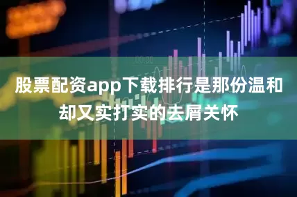 股票配资app下载排行是那份温和却又实打实的去屑关怀