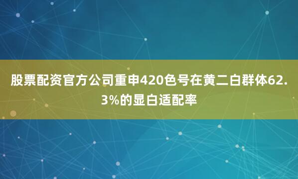 股票配资官方公司重申420色号在黄二白群体62.3%的显白适配率