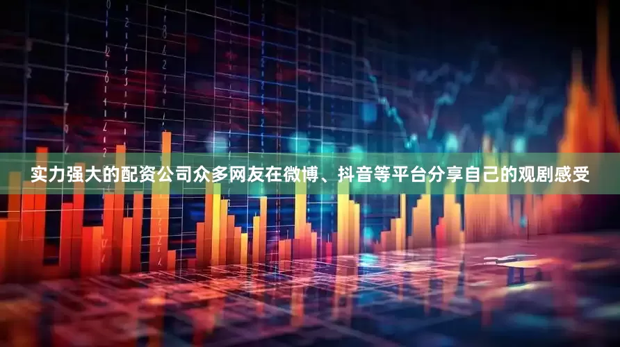 实力强大的配资公司众多网友在微博、抖音等平台分享自己的观剧感受