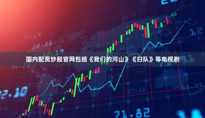 国内配资炒股官网包括《我们的河山》《归队》等电视剧