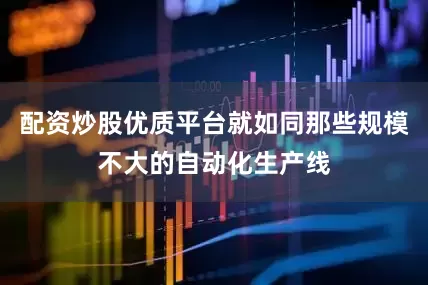 配资炒股优质平台就如同那些规模不大的自动化生产线
