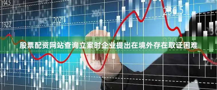 股票配资网站查询立案时企业提出在境外存在取证困难