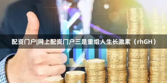 配资门户|网上配资门户三是重组人生长激素（rhGH）