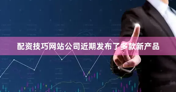 配资技巧网站公司近期发布了多款新产品